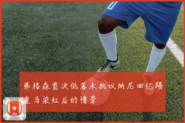 弗格森首次低落未抗议纳尼回忆踢皇马染红后的情景