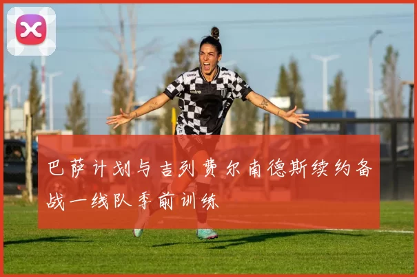 巴萨计划与吉列费尔南德斯续约备战一线队季前训练