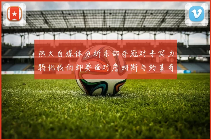 热火自媒体分析东部夺冠对手实力弱化我们却要面对詹姆斯与约基奇的挑战