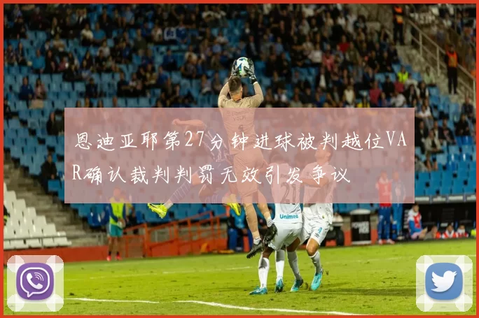 恩迪亚耶第27分钟进球被判越位VAR确认裁判判罚无效引发争议