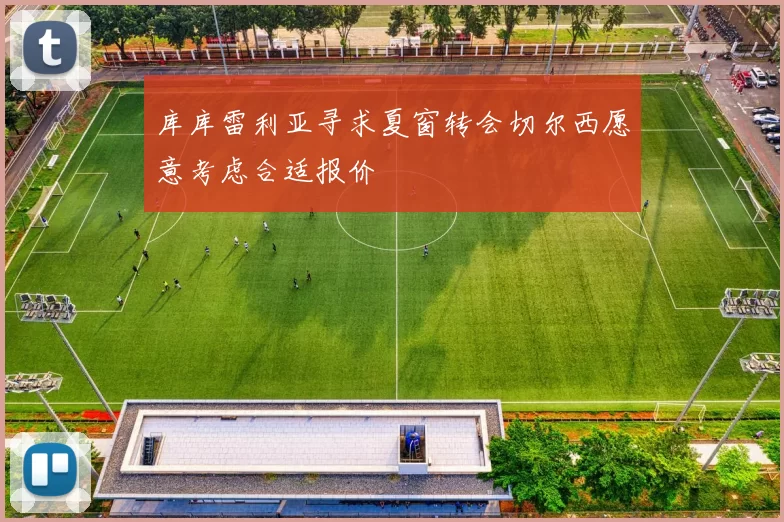 库库雷利亚寻求夏窗转会切尔西愿意考虑合适报价