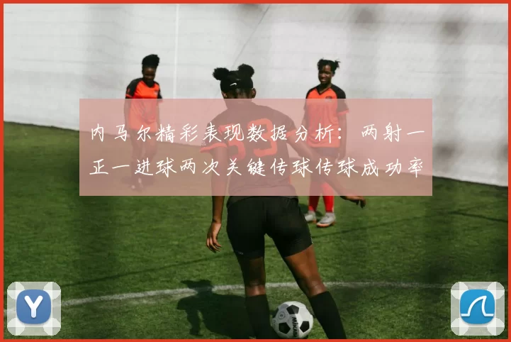 内马尔精彩表现数据分析：两射一正一进球两次关键传球传球成功率高达911