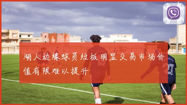 湖人边缘球员短板明显交易市场价值有限难以提升