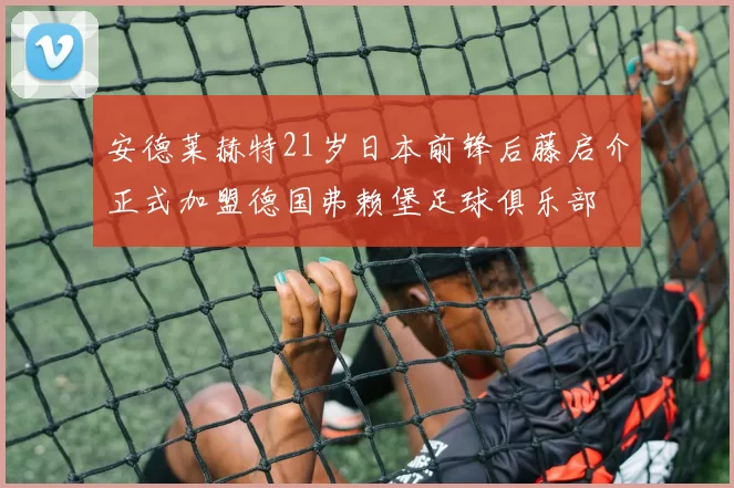 安德莱赫特21岁日本前锋后藤启介正式加盟德国弗赖堡足球俱乐部