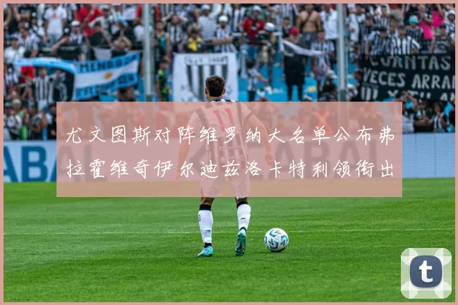尤文图斯对阵维罗纳大名单公布弗拉霍维奇伊尔迪兹洛卡特利领衔出战