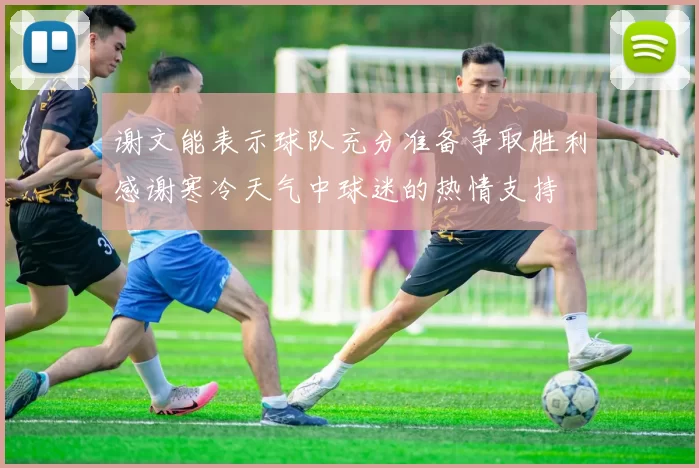 谢文能表示球队充分准备争取胜利感谢寒冷天气中球迷的热情支持
