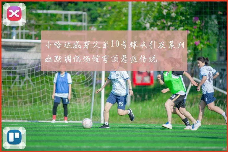 小哈达威穿父亲10号球衣引发莱利幽默调侃场馆穹顶悬挂传说