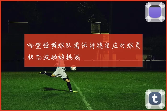 哈登强调球队需保持稳定应对球员状态波动的挑战