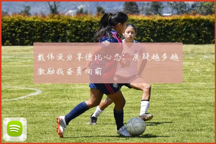 戴伟浚分享德比心态：质疑越多越激励我奋勇向前