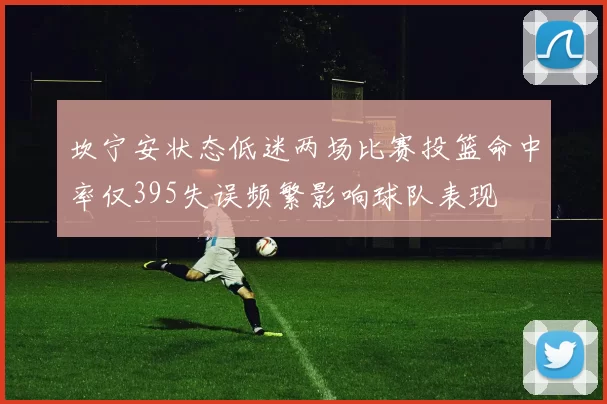 坎宁安状态低迷两场比赛投篮命中率仅395失误频繁影响球队表现