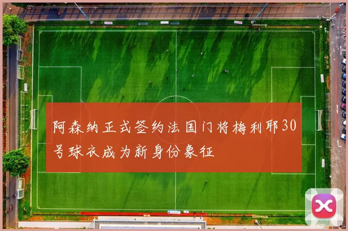 阿森纳正式签约法国门将梅利耶30号球衣成为新身份象征