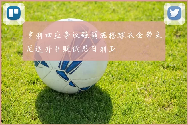 亨利回应争议强调混搭球衣会带来厄运并非贬低尼日利亚