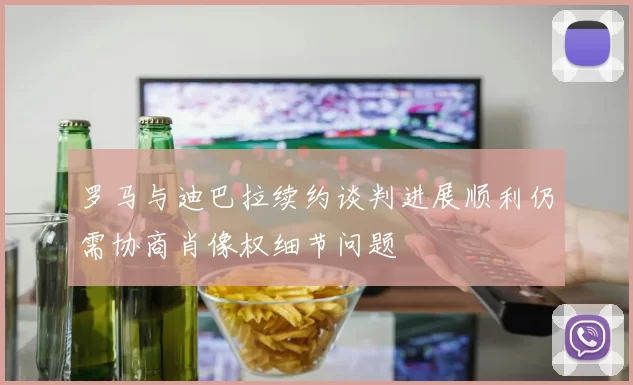 罗马与迪巴拉续约谈判进展顺利仍需协商肖像权细节问题