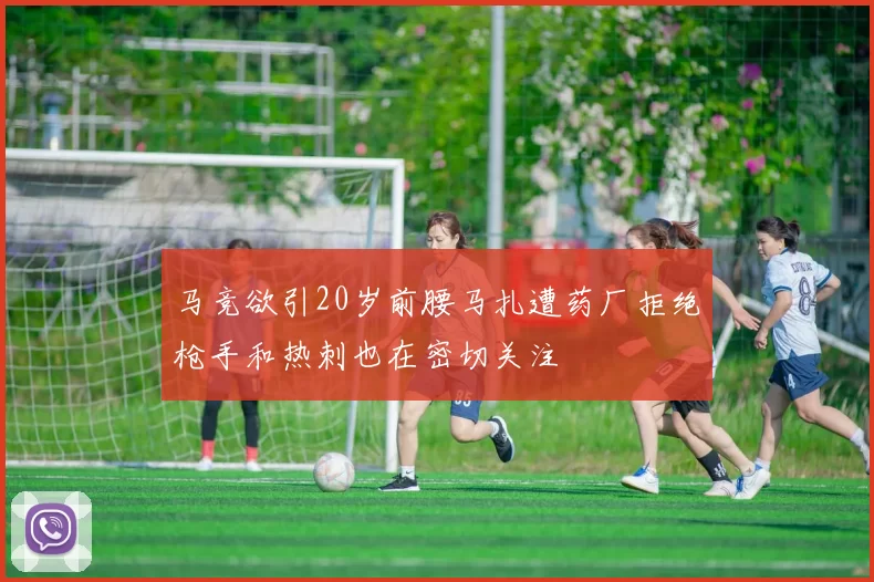 马竞欲引20岁前腰马扎遭药厂拒绝枪手和热刺也在密切关注