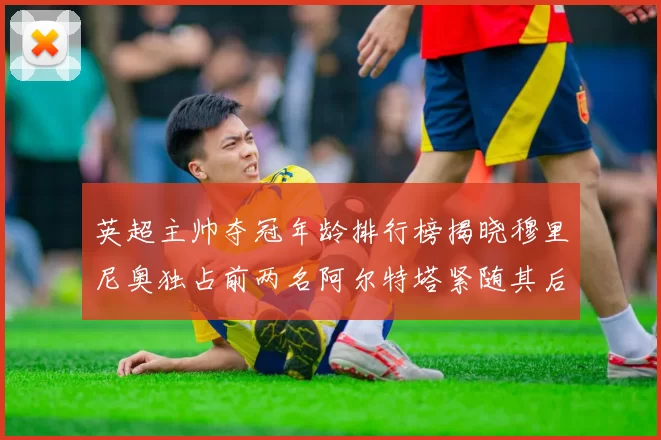 英超主帅夺冠年龄排行榜揭晓穆里尼奥独占前两名阿尔特塔紧随其后