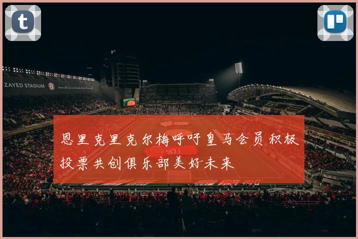 恩里克里克尔梅呼吁皇马会员积极投票共创俱乐部美好未来
