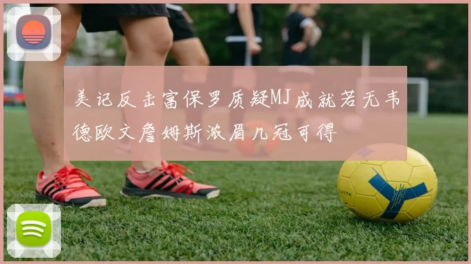 美记反击富保罗质疑MJ成就若无韦德欧文詹姆斯浓眉几冠可得
