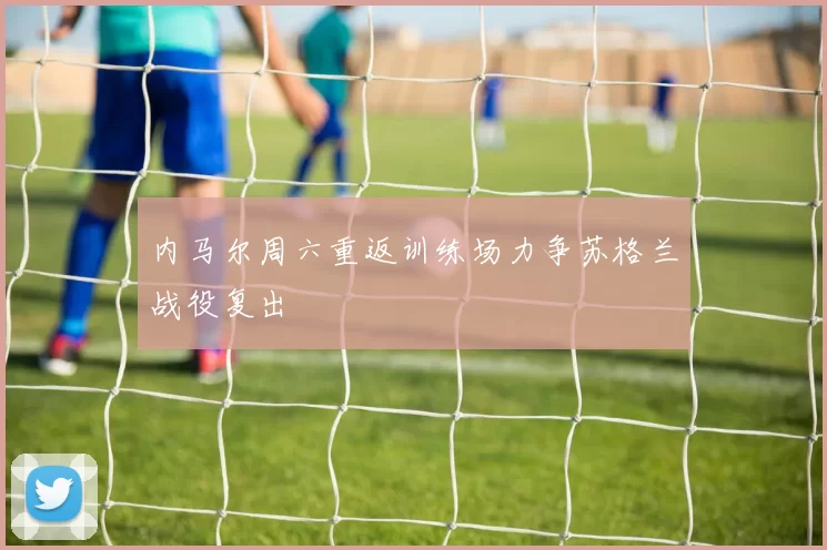内马尔周六重返训练场力争苏格兰战役复出