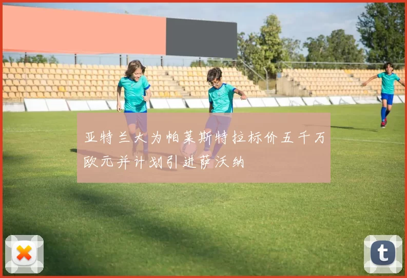 亚特兰大为帕莱斯特拉标价五千万欧元并计划引进萨沃纳