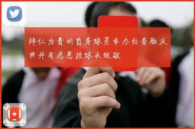 拜仁为青训首秀球员举办白香肠庆典并考虑悬挂球衣致敬