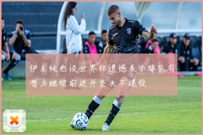 伊东纯也谈世界杯遗憾表示球队有潜力继续前进并坚决不退役