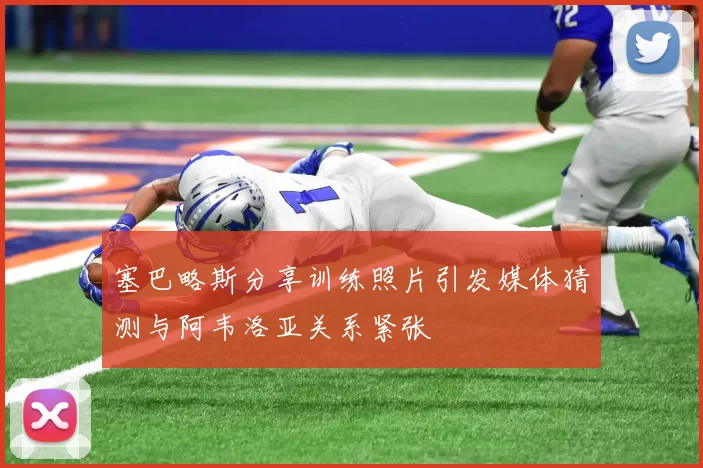 塞巴略斯分享训练照片引发媒体猜测与阿韦洛亚关系紧张