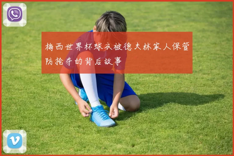 梅西世界杯球衣被德夫林家人保管防抢夺的背后故事