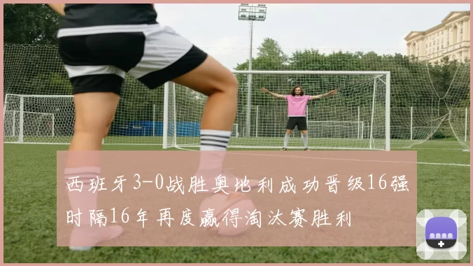 西班牙3-0战胜奥地利成功晋级16强时隔16年再度赢得淘汰赛胜利