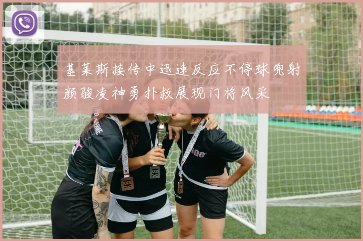 基莱斯接传中迅速反应不停球兜射颜骏凌神勇扑救展现门将风采
