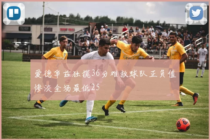 爱德华兹独揽36分难救球队正负值惨淡全场最低25