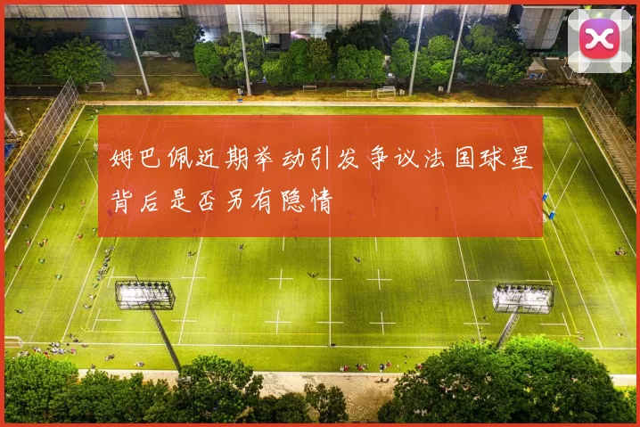姆巴佩近期举动引发争议法国球星背后是否另有隐情