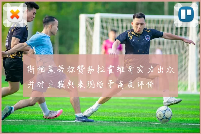 斯帕莱蒂称赞弗拉霍维奇实力出众并对主裁判表现给予高度评价