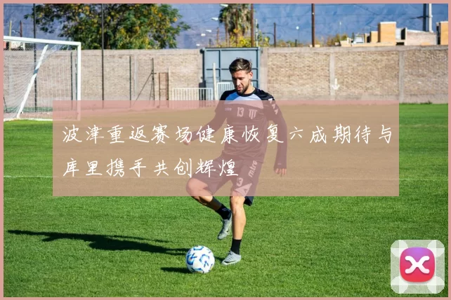 波津重返赛场健康恢复六成期待与库里携手共创辉煌